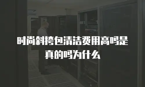 时尚斜挎包清洁费用高吗是真的吗为什么