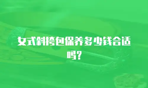 女式斜挎包保养多少钱合适吗？
