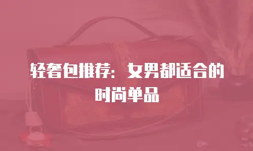 轻奢包推荐：女男都适合的时尚单品