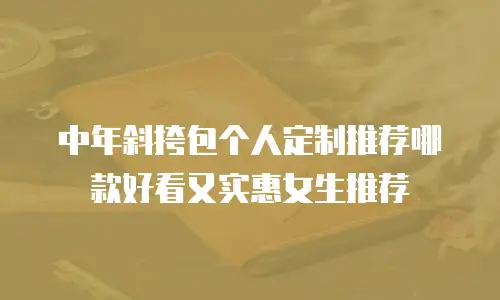 中年斜挎包个人定制推荐哪款好看又实惠女生推荐