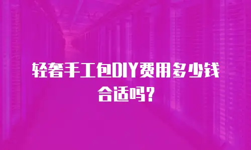 轻奢手工包DIY费用多少钱合适吗？