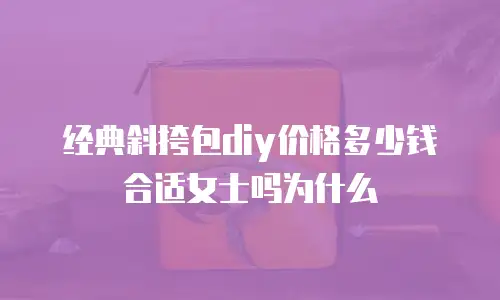 经典斜挎包diy价格多少钱合适女士吗为什么