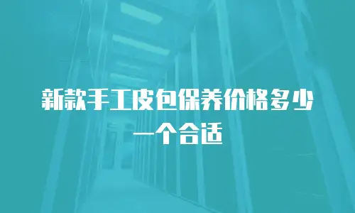 新款手工皮包保养价格多少一个合适