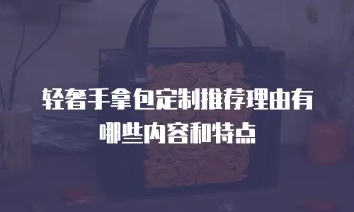 轻奢手拿包定制推荐理由有哪些内容和特点