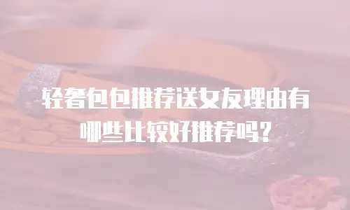 轻奢包包推荐送女友理由有哪些比较好推荐吗？