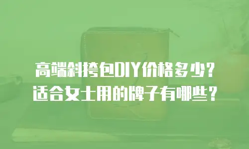 高端斜挎包DIY价格多少？适合女士用的牌子有哪些？