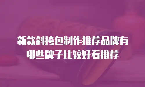 新款斜挎包制作推荐品牌有哪些牌子比较好看推荐