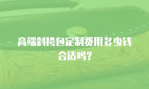 高端斜挎包定制费用多少钱合适吗？