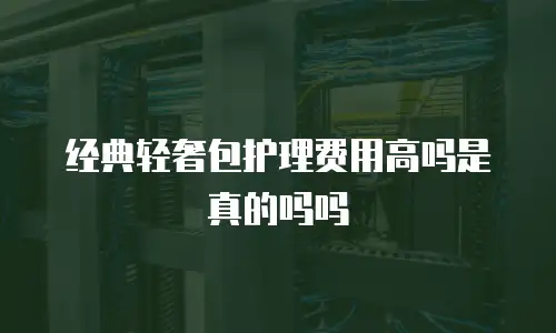 经典轻奢包护理费用高吗是真的吗吗