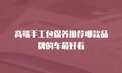 高端手工包保养推荐哪款品牌的车最好看