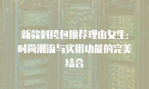 新款斜挎包推荐理由女生：时尚潮流与实用功能的完美结合