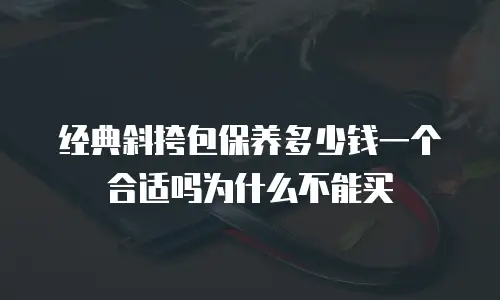 经典斜挎包保养多少钱一个合适吗为什么不能买