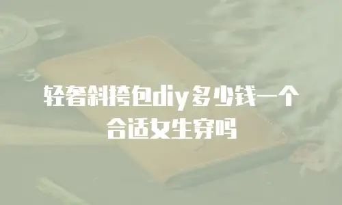 轻奢斜挎包diy多少钱一个合适女生穿吗
