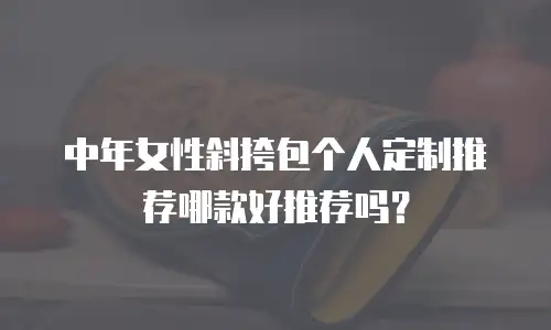 中年女性斜挎包个人定制推荐哪款好推荐吗？