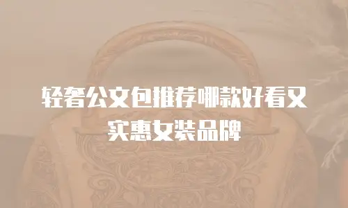 轻奢公文包推荐哪款好看又实惠女装品牌
