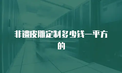 非遗皮雕定制多少钱一平方的