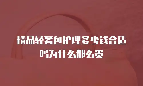 精品轻奢包护理多少钱合适吗为什么那么贵