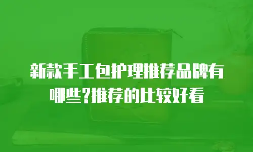 新款手工包护理推荐品牌有哪些?推荐的比较好看