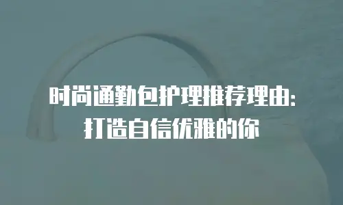 时尚通勤包护理推荐理由：打造自信优雅的你