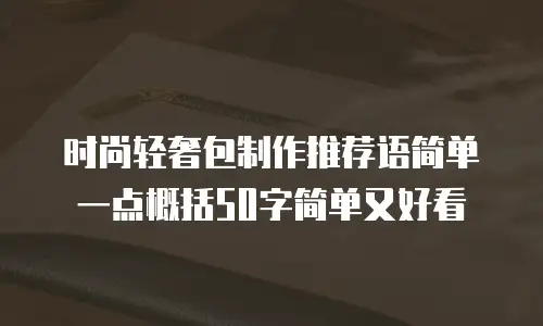 时尚轻奢包制作推荐语简单一点概括50字简单又好看