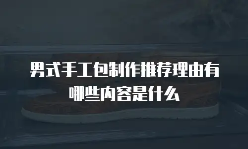 男式手工包制作推荐理由有哪些内容是什么