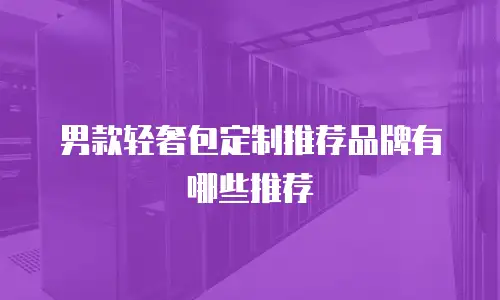 男款轻奢包定制推荐品牌有哪些推荐
