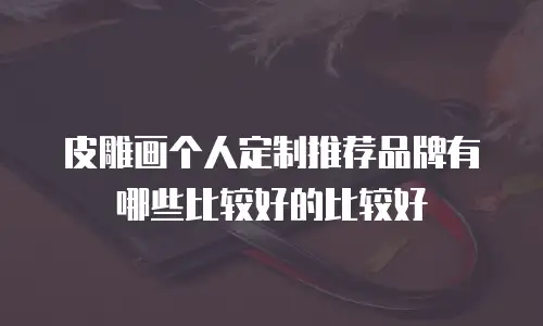 皮雕画个人定制推荐品牌有哪些比较好的比较好