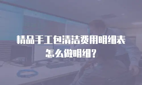 精品手工包清洁费用明细表怎么做明细？