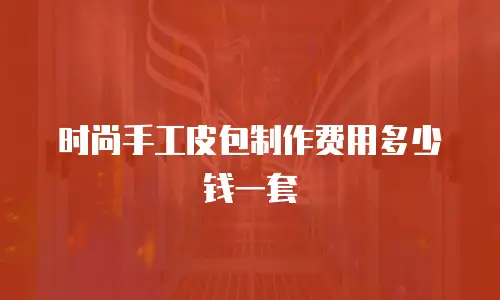 时尚手工皮包制作费用多少钱一套