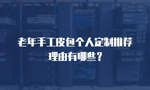 老年手工皮包个人定制推荐理由有哪些？