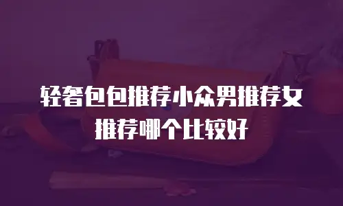 轻奢包包推荐小众男推荐女推荐哪个比较好