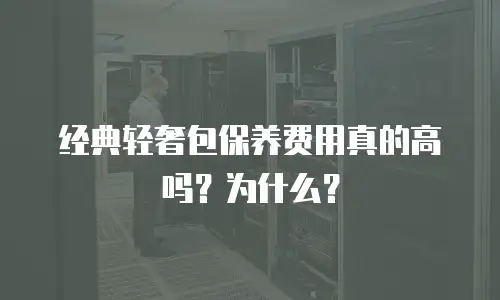 经典轻奢包保养费用真的高吗？为什么？