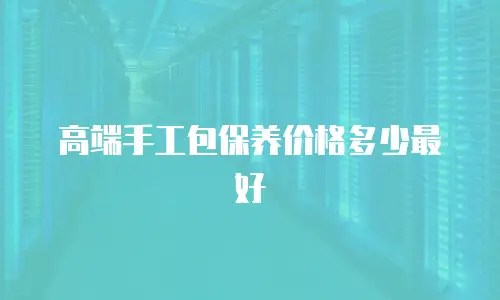 高端手工包保养价格多少最好