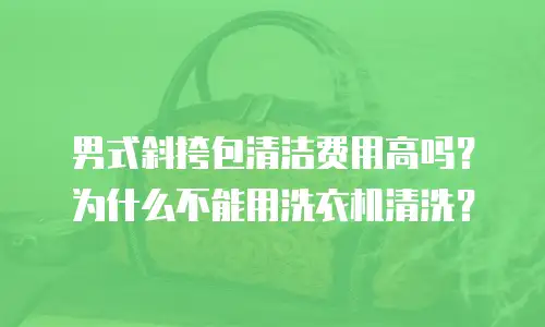 男式斜挎包清洁费用高吗？为什么不能用洗衣机清洗？