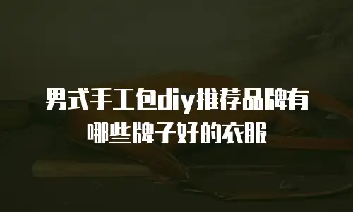 男式手工包diy推荐品牌有哪些牌子好的衣服