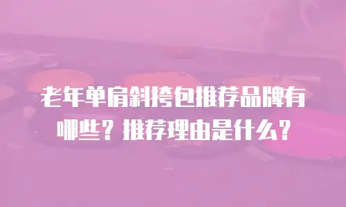 老年单肩斜挎包推荐品牌有哪些？推荐理由是什么？