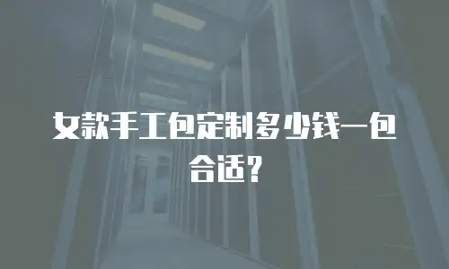 女款手工包定制多少钱一包合适？