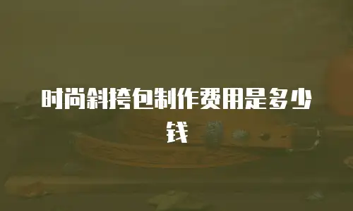 时尚斜挎包制作费用是多少钱