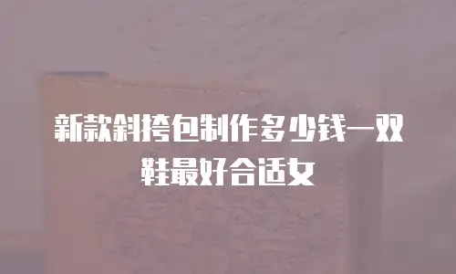 新款斜挎包制作多少钱一双鞋最好合适女