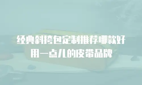 经典斜挎包定制推荐哪款好用一点儿的皮带品牌