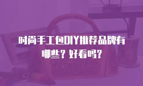 时尚手工包DIY推荐品牌有哪些？好看吗？