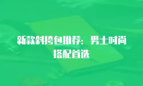 新款斜挎包推荐：男士时尚搭配首选