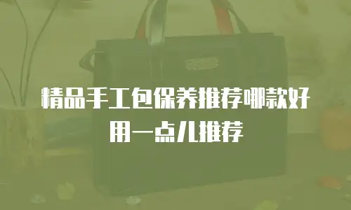 精品手工包保养推荐哪款好用一点儿推荐