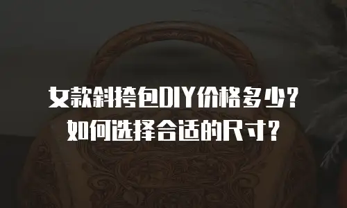 女款斜挎包DIY价格多少？如何选择合适的尺寸？