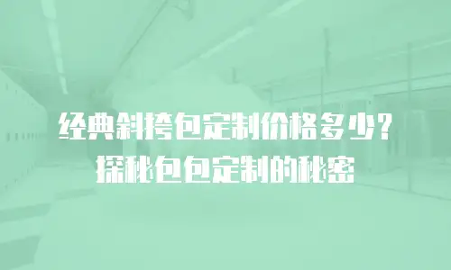 经典斜挎包定制价格多少？探秘包包定制的秘密