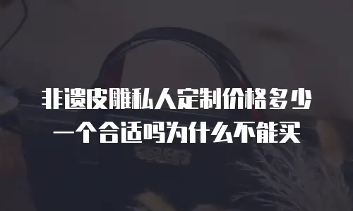 非遗皮雕私人定制价格多少一个合适吗为什么不能买