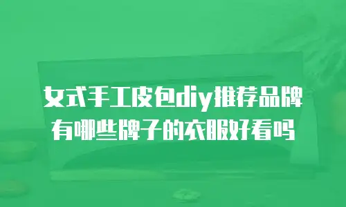 女式手工皮包diy推荐品牌有哪些牌子的衣服好看吗