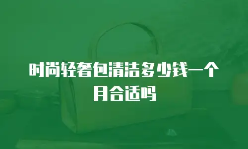 时尚轻奢包清洁多少钱一个月合适吗
