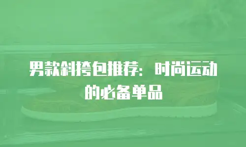 男款斜挎包推荐：时尚运动的必备单品