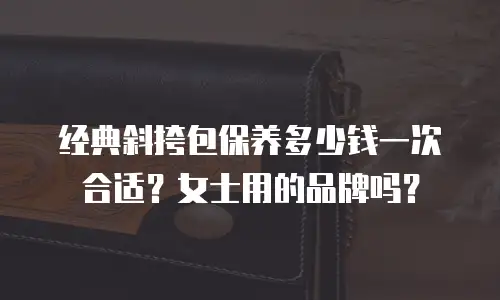 经典斜挎包保养多少钱一次合适？女士用的品牌吗？